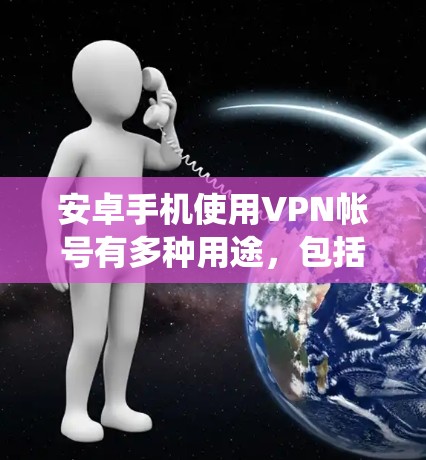 安卓手机使用VPN帐号有多种用途，包括绕过网络限制、保护隐私、连接到公司服务器等。以下是详细的步骤和注意事项
