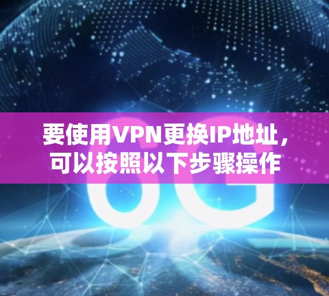 要使用VPN更换IP地址，可以按照以下步骤操作