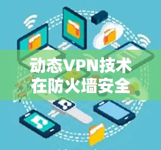 动态VPN技术在防火墙安全防护中的应用—以花生壳VPN为例