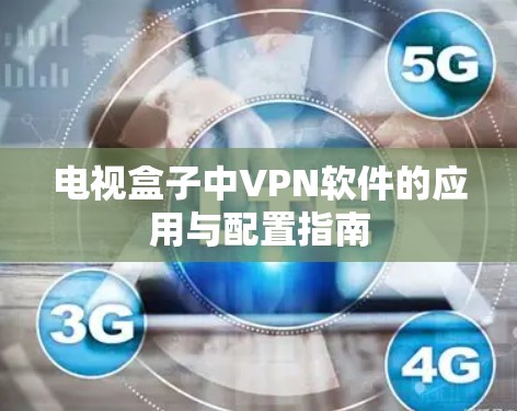 电视盒子中VPN软件的应用与配置指南