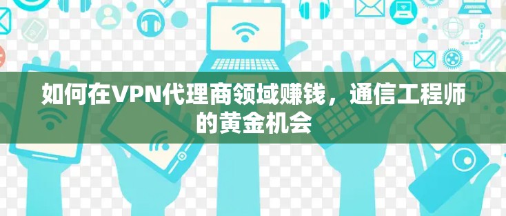 如何在VPN代理商领域赚钱，通信工程师的黄金机会
