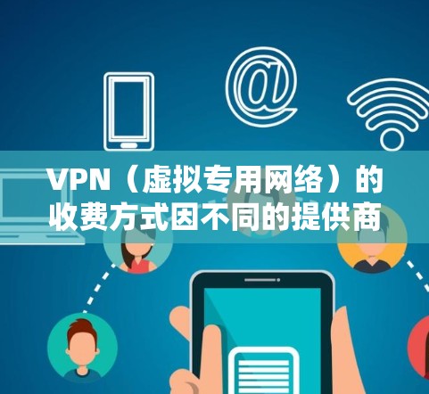 VPN（虚拟专用网络）的收费方式因不同的提供商而异，以下是一些常见的收费模式