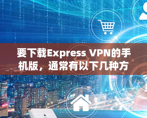 要下载Express VPN的手机版,通常有以下几种方法 要下载Express VPN的手机版,通常有以下几种方法