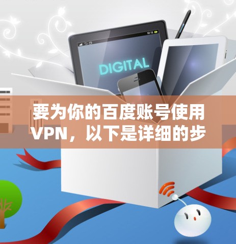 要为你的百度账号使用VPN,以下是详细的步骤指南 要为你的百度账号使用VPN,以下是详细的步骤指南