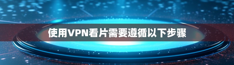使用VPN看片需要遵循以下步骤 使用VPN看片需要遵循以下步骤