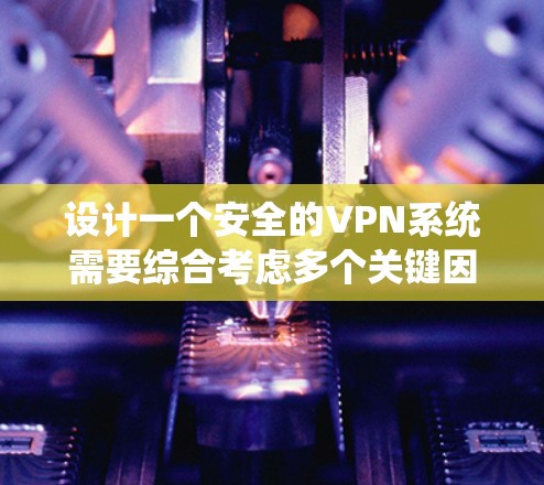 设计一个安全的VPN系统需要综合考虑多个关键因素，以确保数据和网络的安全。以下是一个有条理的设计框架