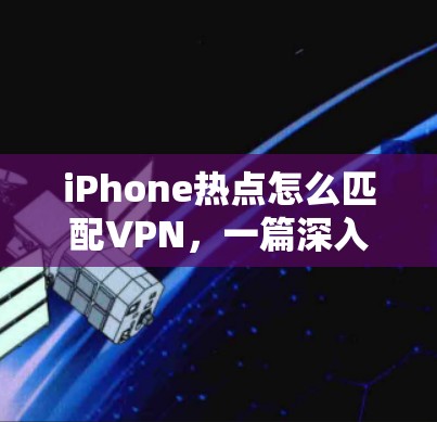 iPhone热点怎么匹配VPN，一篇深入的技术解析