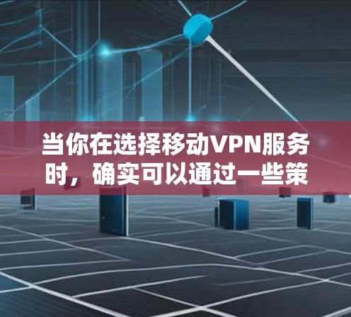 当你在选择移动VPN服务时，确实可以通过一些策略来优化网络速度。以下是一些可以帮助你选择合适移动VPN服务并获得更快网络连接的建议