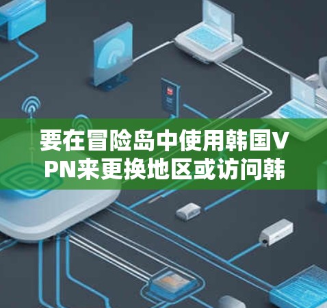 要在冒险岛中使用韩国VPN来更换地区或访问韩国服务器,以下是一些详细的步骤和建议 要在冒险岛中使用韩国VPN来更换地区或访问韩国服务器,以下是一些详细的步骤和建议