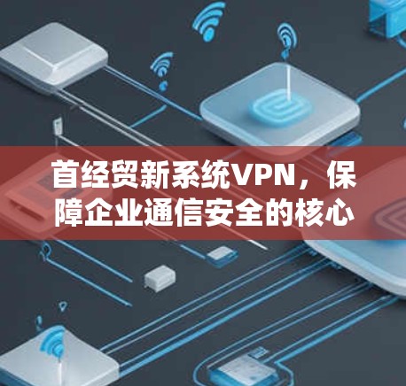 首经贸新系统VPN,保障企业通信安全的核心技术 首经贸新系统VPN,保障企业通信安全的核心技术