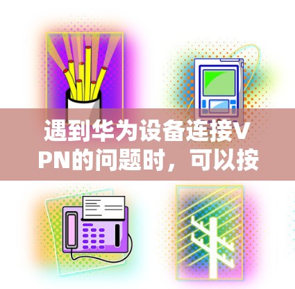 遇到华为设备连接VPN的问题时，可以按照以下步骤进行排查和解决
