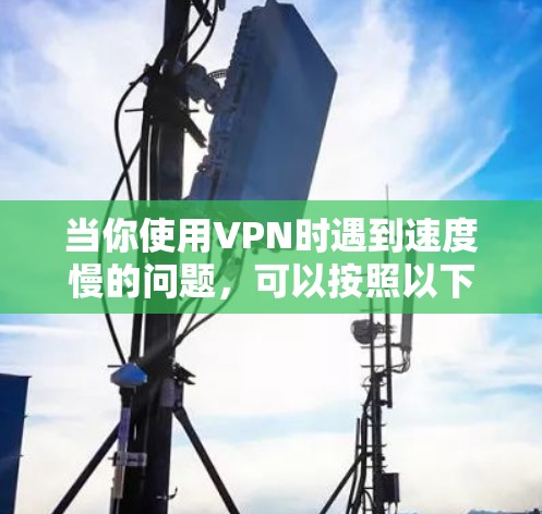 当你使用VPN时遇到速度慢的问题,可以按照以下步骤进行排查和解决 当你使用VPN时遇到速度慢的问题,可以按照以下步骤进行排查和解决