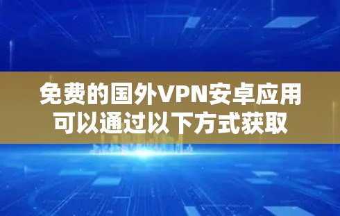 免费的国外VPN安卓应用可以通过以下方式获取
