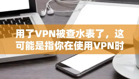 用了VPN被查水表了,这可能是指你在使用VPN时,网络管理员检查了水表(网络流量监控设备)发现了你的活动。以下是对此情况的详细分析和建议 用了VPN被查水表了,这可能是指你在使用VPN时,网络管理员检查了水表(网络流量监控设备)发现了你的活动。以下是对此情况的详细分析和建议