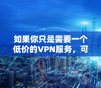 如果你只是需要一个低价的VPN服务，可以考虑以下几种选择（按价格从低到高排序）