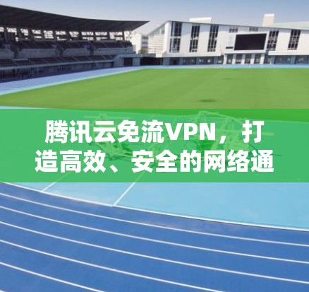 腾讯云免流VPN，打造高效、安全的网络通信解决方案