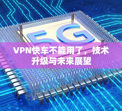 VPN快车不能用了，技术升级与未来展望