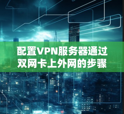 配置VPN服务器通过双网卡上外网的步骤如下