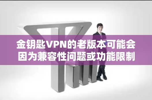 金钥匙VPN的老版本可能会因为兼容性问题或功能限制而无法支持某些最新的网络环境或要求。如果你正在使用金钥匙VPN的老版本,以下是一些建议和步骤,帮助你解决可能遇到的问题 金钥匙VPN的老版本可能会因为兼容性问题或功能限制而无法支持某些最新的网络环境或要求。如果你正在使用金钥匙VPN的老版本,以下是一些建议和步骤,帮助你解决可能遇到的问题