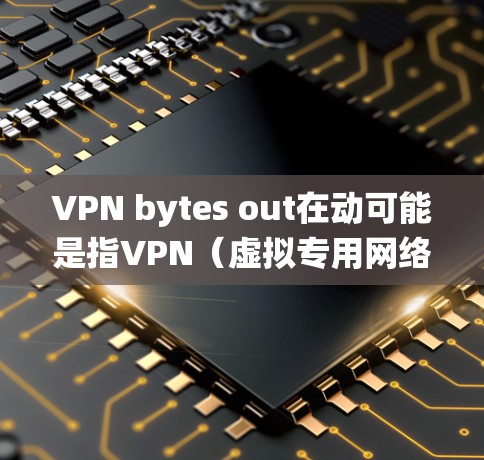 VPN bytes out在动可能是指VPN（虚拟专用网络）连接时，数据流量的统计或监控。以下是一些可能的解释和解决方法