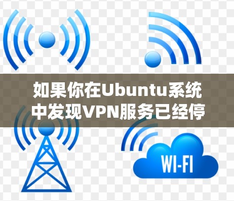 如果你在Ubuntu系统中发现VPN服务已经停止，可以按照以下步骤进行排查和解决