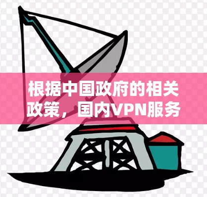 根据中国政府的相关政策,国内VPN服务确实面临一定的监管和限制。以下是对问题的逐步解释和建议 根据中国政府的相关政策,国内VPN服务确实面临一定的监管和限制。以下是对问题的逐步解释和建议