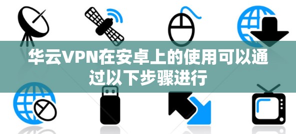 华云VPN在安卓上的使用可以通过以下步骤进行