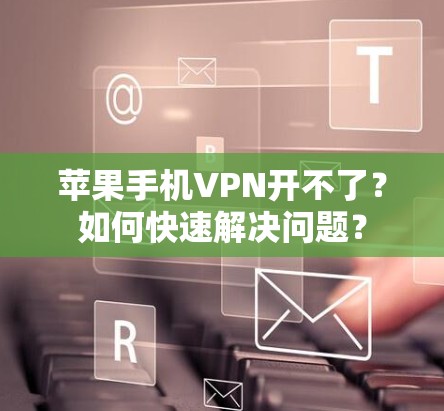 苹果手机VPN开不了?如何快速解决问题? 苹果手机VPN开不了?如何快速解决问题?