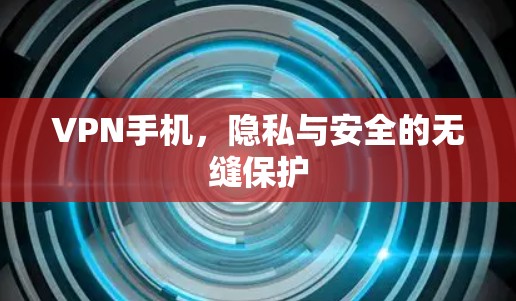 VPN手机，隐私与安全的无缝保护