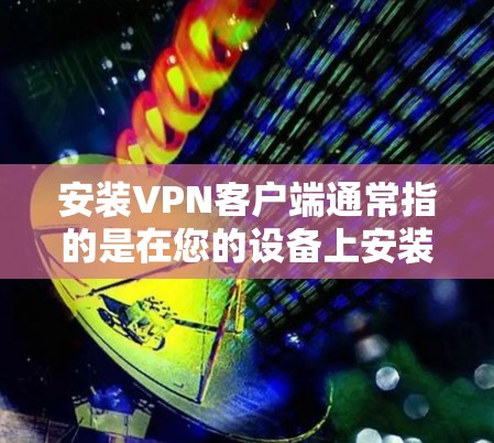 安装VPN客户端通常指的是在您的设备上安装并配置一个VPN客户端，以便连接到VPN服务器。以下是大致的步骤和注意事项