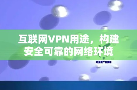 互联网VPN用途，构建安全可靠的网络环境