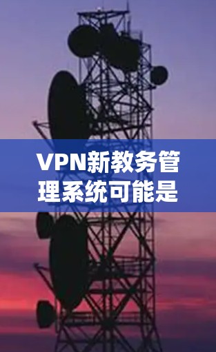 VPN新教务管理系统可能是指一个新的虚拟专用网络（VPN）系统，用于管理教务相关的业务或服务。以下是一些可能的解释和建议