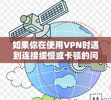 如果你在使用VPN时遇到连接缓慢或卡顿的问题,可以按照以下步骤进行排查和解决 如果你在使用VPN时遇到连接缓慢或卡顿的问题,可以按照以下步骤进行排查和解决