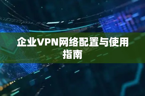 企业VPN网络配置与使用指南