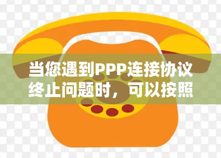 当您遇到PPP连接协议终止问题时，可以按照以下步骤进行排查和解决