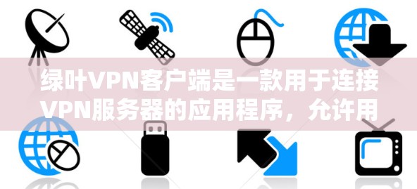 绿叶VPN客户端是一款用于连接VPN服务器的应用程序，允许用户通过加密的网络连接访问受限的网络资源或保护隐私。以下是关于绿叶VPN客户端的一些信息和步骤