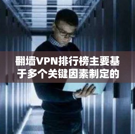 翻墙VPN排行榜主要基于多个关键因素制定的排名，帮助用户选择合适的服务。以下是对这些排名因素的详细分析