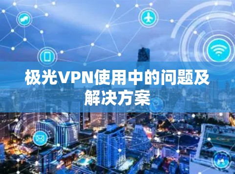 极光VPN使用中的问题及解决方案