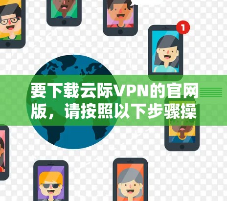 要下载云际VPN的官网版，请按照以下步骤操作