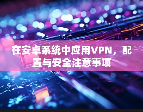 在安卓系统中应用VPN，配置与安全注意事项