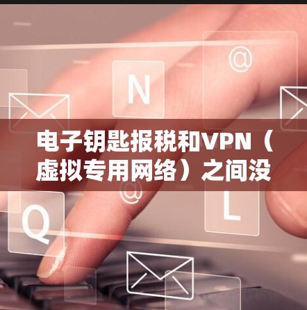 电子钥匙报税和VPN（虚拟专用网络）之间没有直接的关系，但它们在网络安全和数据保护方面可能会有交集。以下是一些可能的解释和联系