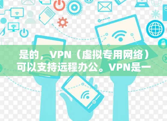 是的，VPN（虚拟专用网络）可以支持远程办公。VPN是一种网络技术，通过加密的方式为用户提供一个安全的网络连接，通常用于访问公司内部网络或保护个人隐私。以下是VPN在远程办公中的作用和应用
