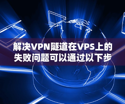 解决VPN隧道在VPS上的失败问题可以通过以下步骤进行 解决VPN隧道在VPS上的失败问题可以通过以下步骤进行