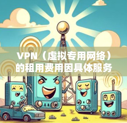 VPN（虚拟专用网络）的租用费用因具体服务、服务器位置、功能等因素而异，以下是一些常见的价格范围
