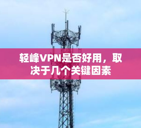 轻峰VPN是否好用，取决于几个关键因素