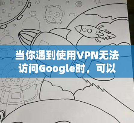 当你遇到使用VPN无法访问Google时，可以按照以下步骤进行排查和解决