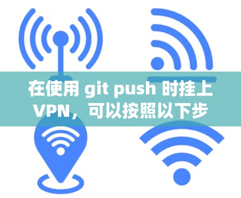 在使用 git push 时挂上VPN，可以按照以下步骤进行操作