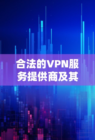 合法的VPN服务提供商及其特点如下