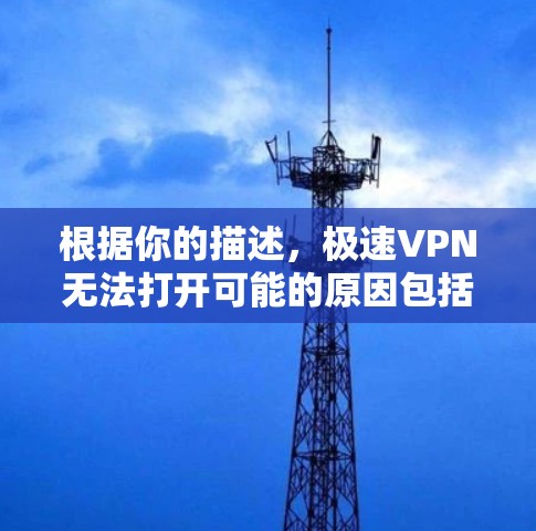根据你的描述,极速VPN无法打开可能的原因包括 根据你的描述,极速VPN无法打开可能的原因包括