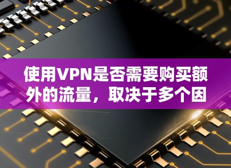 使用VPN是否需要购买额外的流量,取决于多个因素,以下是详细的分析和建议 使用VPN是否需要购买额外的流量,取决于多个因素,以下是详细的分析和建议